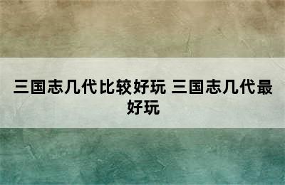 三国志几代比较好玩 三国志几代最好玩